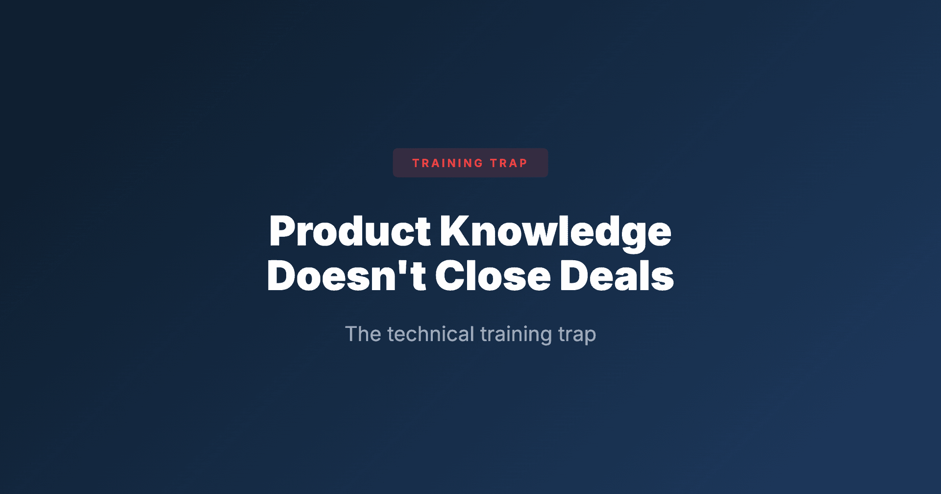 Technical Training Trap: Product Knowledge Doesn't Close